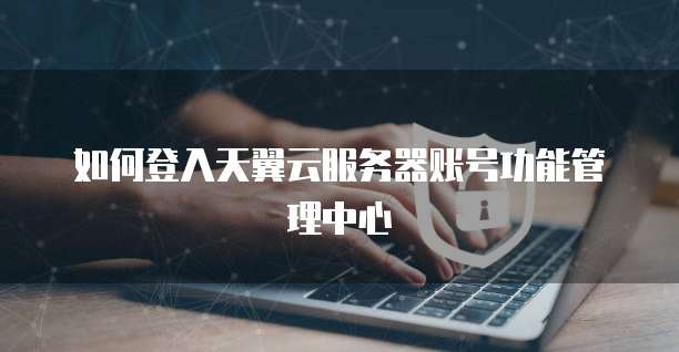 如何登入天翼云服务器账号功能管理中心