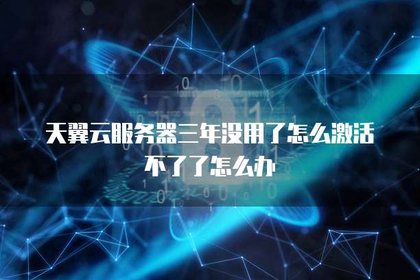 天翼云服务器三年没用了怎么激活不了了怎么办