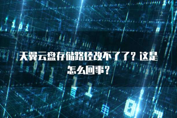 天翼云盘存储路径改不了了?这是怎么回事?