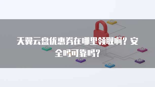 天翼云盘优惠券在哪里领取啊?安全吗可靠吗?