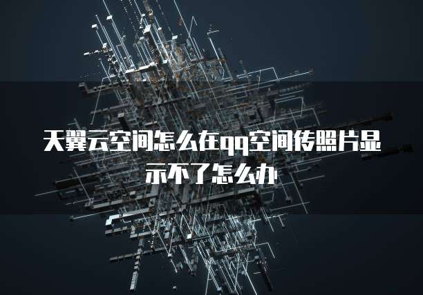 天翼云空间怎么在qq空间传照片显示不了怎么办