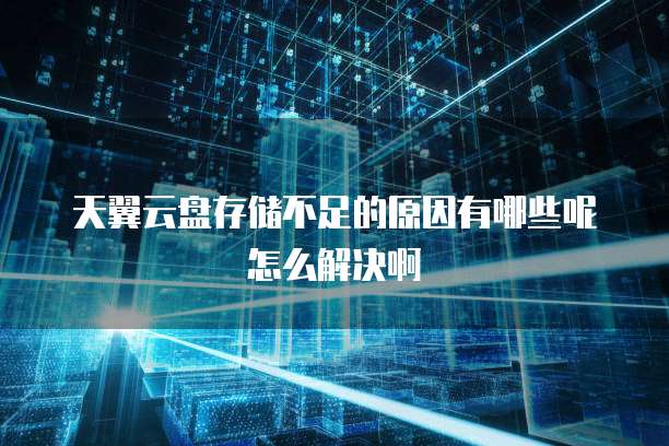 天翼云盘存储不足的原因有哪些呢怎么解决啊