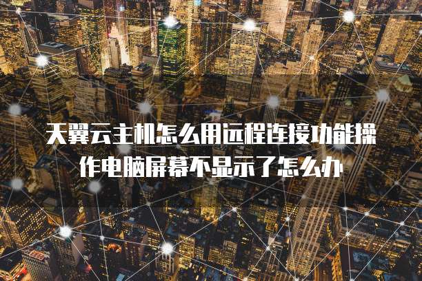 天翼云主机怎么用远程连接功能操作电脑屏幕不显示了怎么办