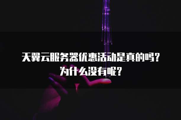 天翼云服务器优惠活动是真的吗?为什么没有呢?