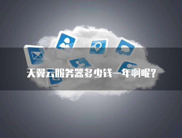 天翼云服务器多少钱一年啊呢?