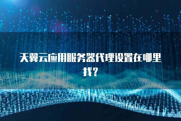 天翼云应用服务器代理设置在哪里找？