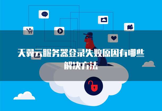 天翼云服务器登录失败原因有哪些解决方法