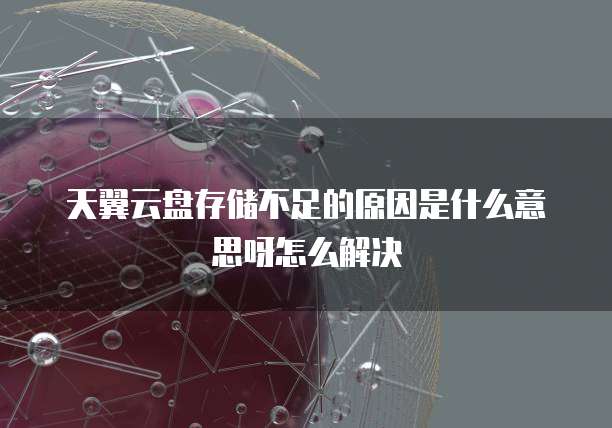 天翼云盘存储不足的原因是什么意思呀怎么解决