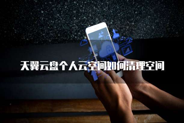 天翼云盘个人云空间如何清理空间