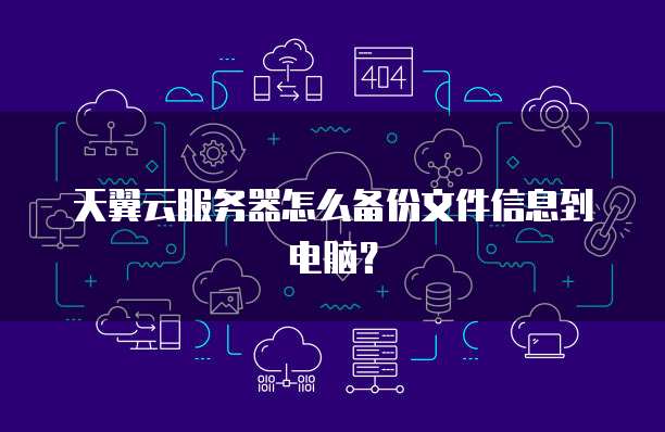 天翼云服务器怎么备份文件信息到电脑?
