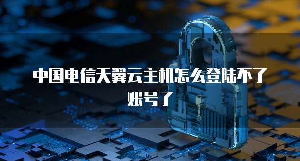 中国电信天翼云主机怎么登陆不了账号了