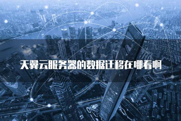 天翼云服务器的数据迁移在哪看啊
