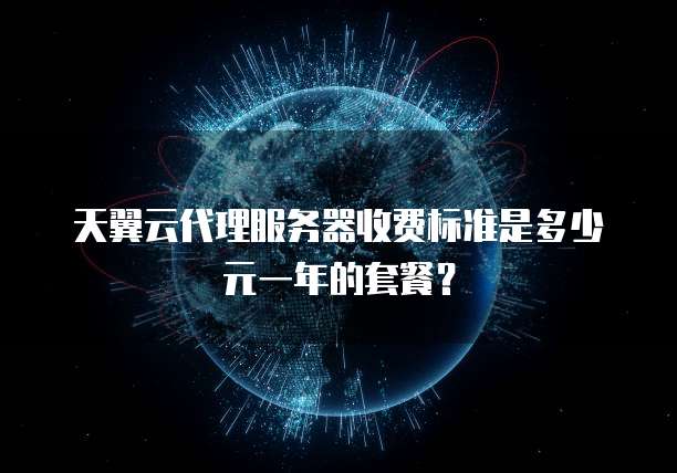 天翼云代理服务器收费标准是多少元一年的套餐?