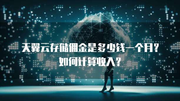 天翼云存储佣金是多少钱一个月?如何计算收入?