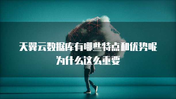 天翼云数据库有哪些特点和优势呢为什么这么重要