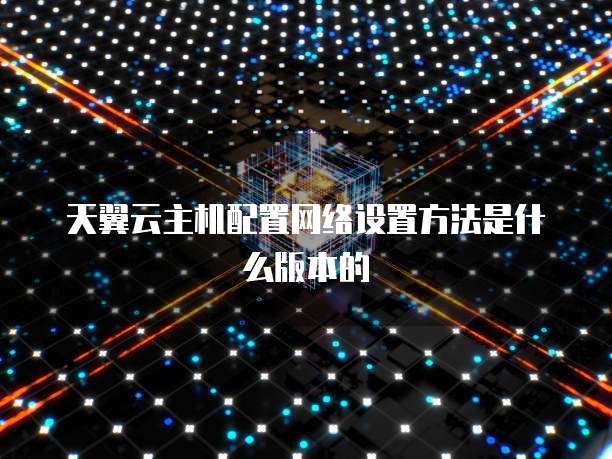 天翼云主机配置网络设置方法是什么版本的