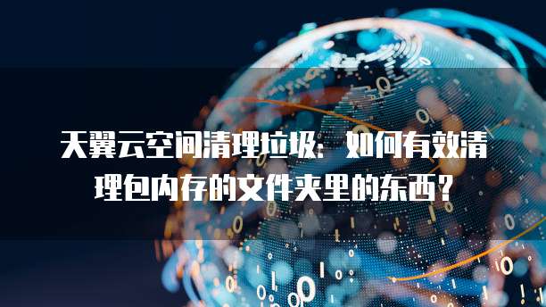 天翼云空间清理垃圾:如何有效清理包内存的文件夹里的东西?