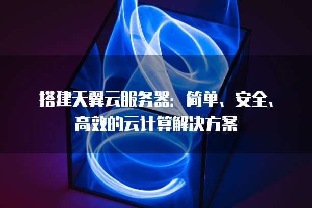 搭建天翼云服务器:简单、安全、高效的云计算解决方案