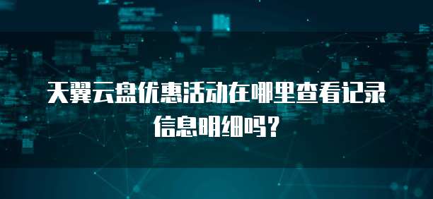 天翼云盘优惠活动在哪里查看记录信息明细吗?