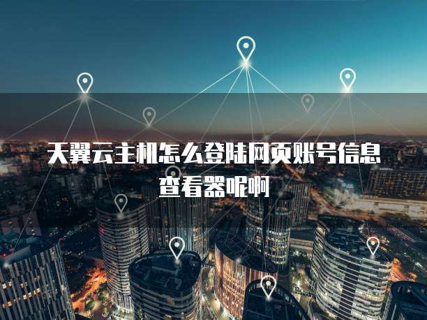天翼云主机怎么登陆网页账号信息查看器呢啊