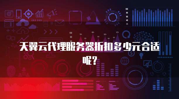 天翼云代理服务器折扣多少元合适呢？  