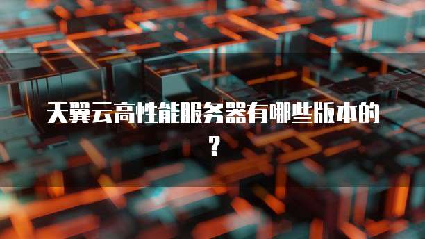 天翼云高性能服务器有哪些版本的?