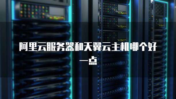 阿里云服务器和天翼云主机哪个好一点