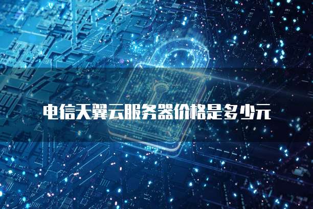 电信天翼云服务器价格是多少元