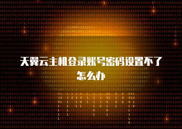 天翼云主机登录账号密码设置不了怎么办