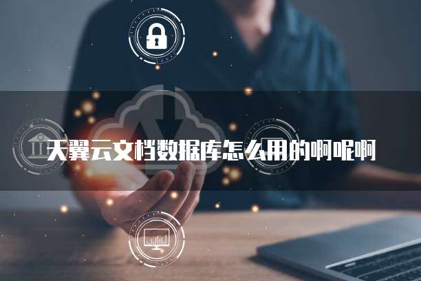 天翼云文档数据库怎么用的啊呢啊