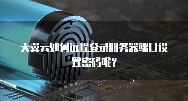 天翼云如何远程登录服务器端口设置密码呢？
