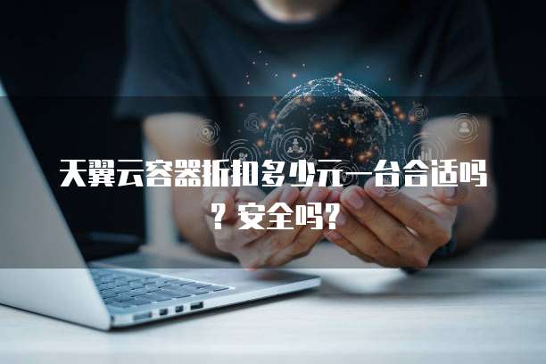天翼云容器折扣多少元一台合适吗?安全吗?