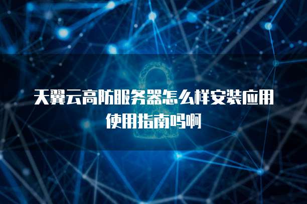 天翼云高防服务器怎么样安装应用使用指南吗啊