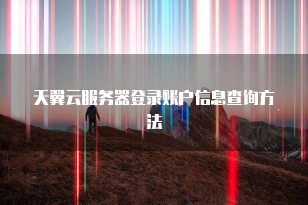 天翼云服务器登录账户信息查询方法