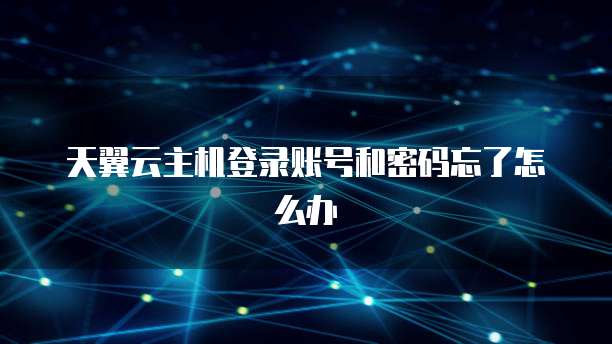 天翼云主机登录账号和密码忘了怎么办