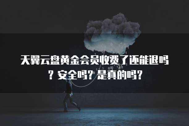 天翼云盘黄金会员收费了还能退吗？安全吗？是真的吗？