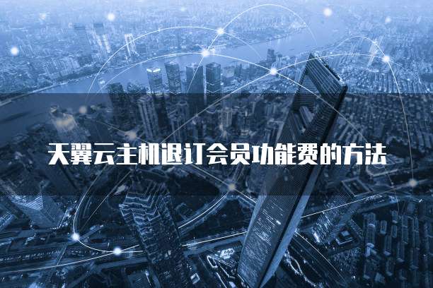 天翼云主机退订会员功能费的方法