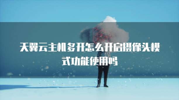 天翼云主机多开怎么开启摄像头模式功能使用吗