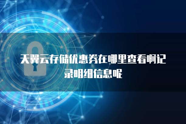 天翼云存储优惠券在哪里查看啊记录明细信息呢