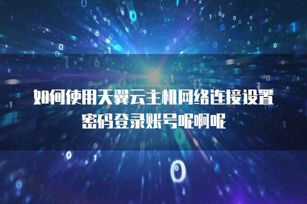 如何使用天翼云主机网络连接设置密码登录账号呢啊呢