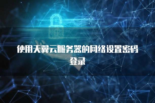 使用天翼云服务器的网络设置密码登录