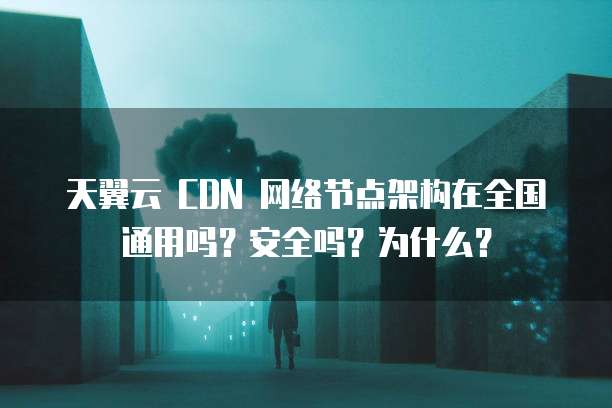 天翼云 CDN 网络节点架构在全国通用吗?安全吗?为什么?