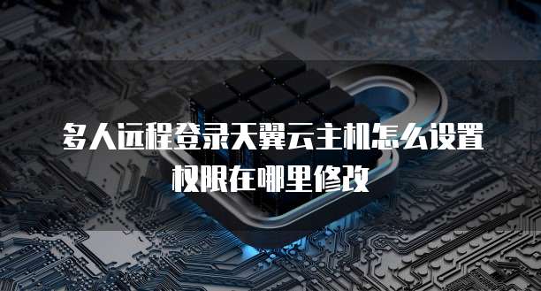 多人远程登录天翼云主机怎么设置权限在哪里修改