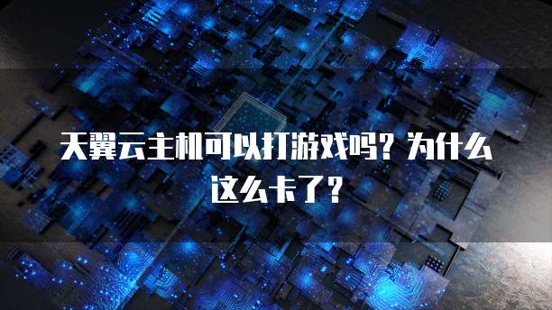 天翼云主机可以打游戏吗?为什么这么卡了?