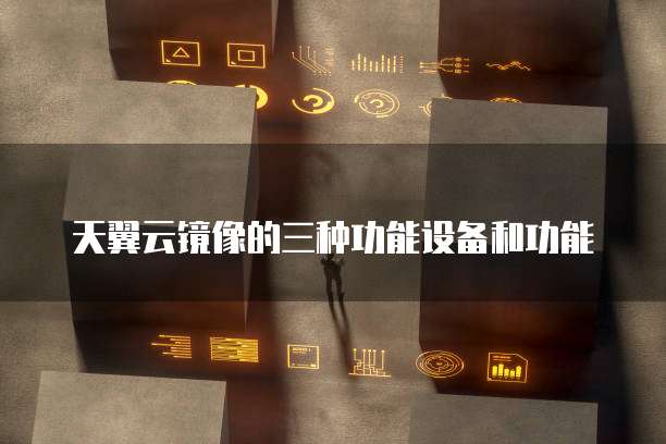 天翼云镜像的三种功能设备和功能