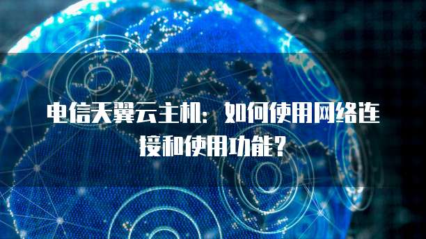 电信天翼云主机：如何使用网络连接和使用功能？