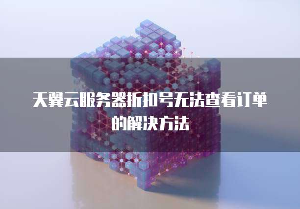 天翼云服务器折扣号无法查看订单的解决方法