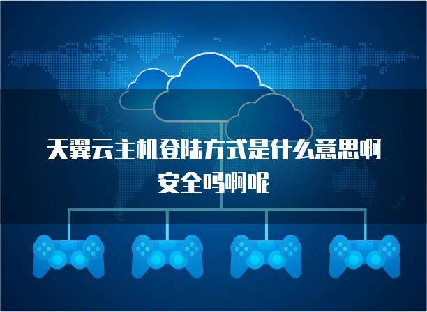 天翼云主机登陆方式是什么意思啊安全吗啊呢