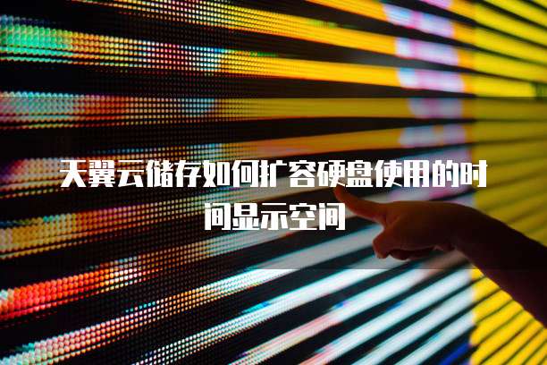 天翼云储存如何扩容硬盘使用的时间显示空间