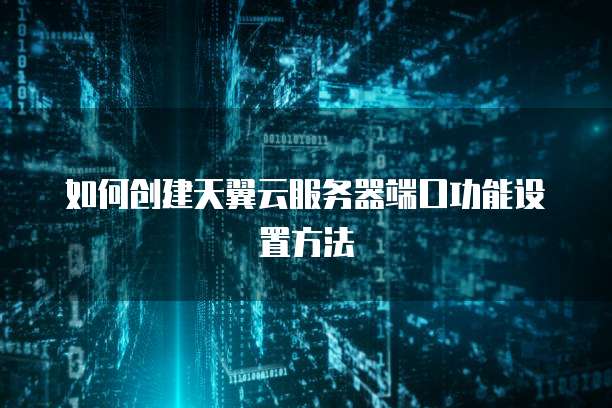 如何创建天翼云服务器端口功能设置方法